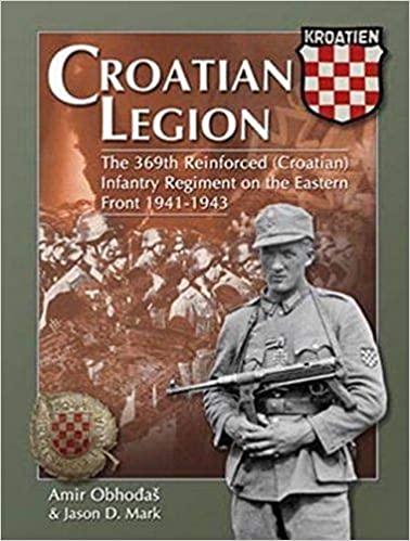 Croatian Legion The 369th Reinforced (Croatian) Infantry Regiment on the Eastern Front 1941-1943